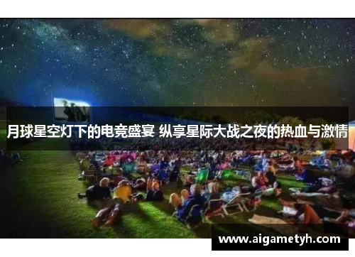 月球星空灯下的电竞盛宴 纵享星际大战之夜的热血与激情